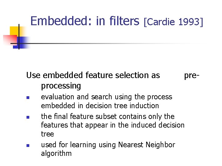 Embedded: in filters [Cardie 1993] Use embedded feature selection as processing n n n
