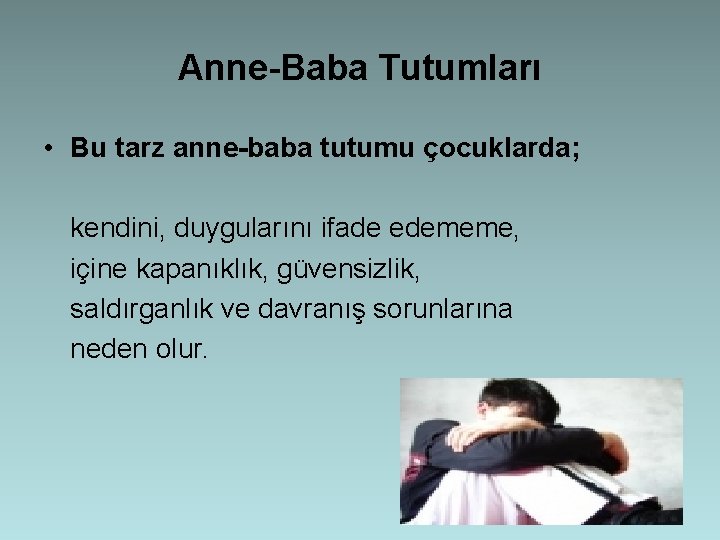 Anne-Baba Tutumları • Bu tarz anne-baba tutumu çocuklarda; kendini, duygularını ifade edememe, içine kapanıklık,
