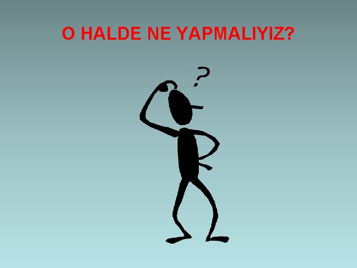 O HALDE NE YAPMALIYIZ? 