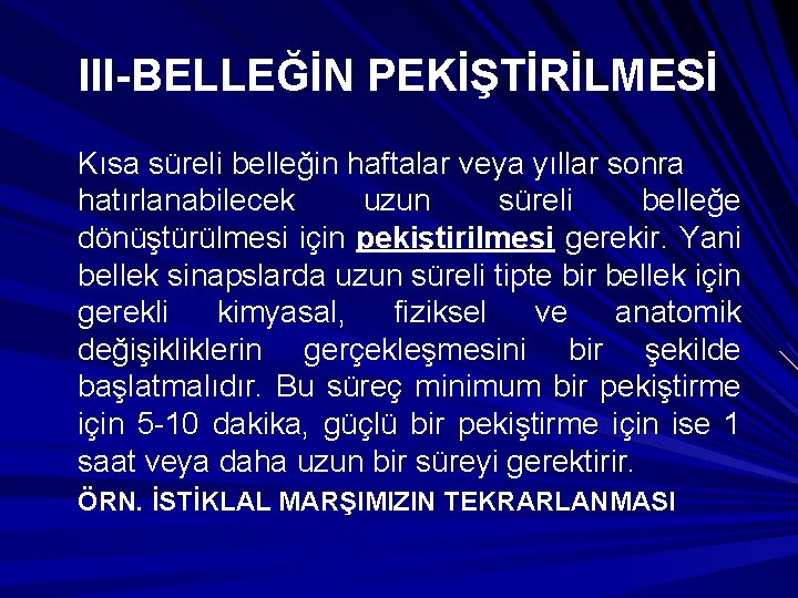 III-BELLEĞİN PEKİŞTİRİLMESİ Kısa süreli belleğin haftalar veya yıllar sonra hatırlanabilecek uzun süreli belleğe dönüştürülmesi