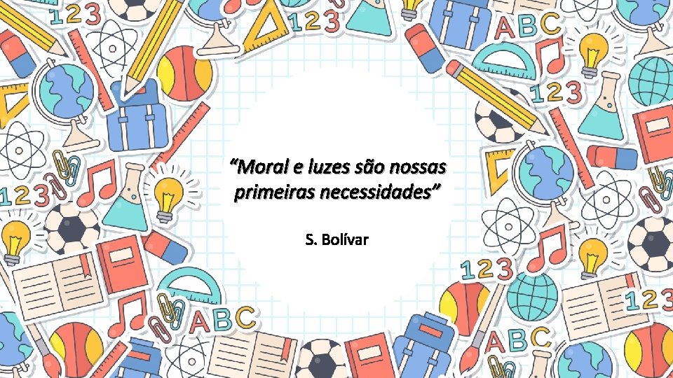 “Moral e luzes são nossas primeiras necessidades” S. Bolívar 