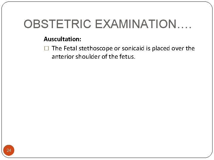OBSTETRIC EXAMINATION…. Auscultation: � The Fetal stethoscope or sonicaid is placed over the anterior
