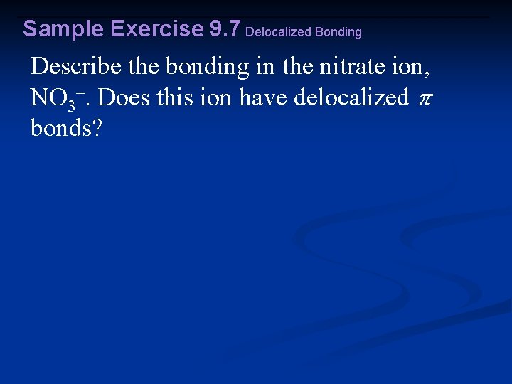 Sample Exercise 9. 7 Delocalized Bonding Describe the bonding in the nitrate ion, NO