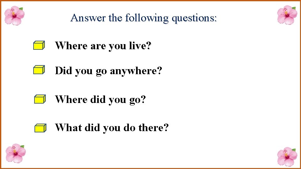 Answer the following questions: Where are you live? Did you go anywhere? Where did