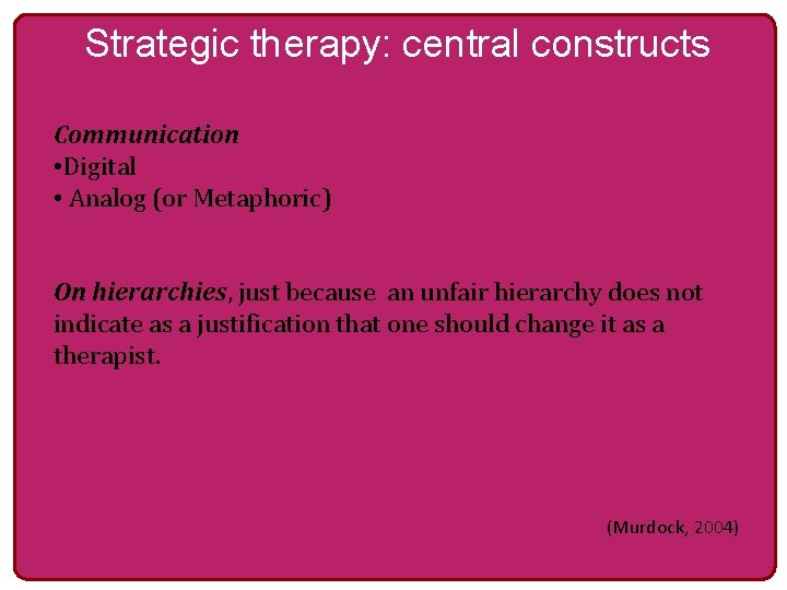 Strategic therapy: central constructs Communication • Digital • Analog (or Metaphoric) On hierarchies, just