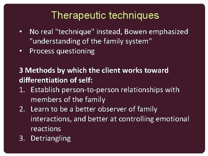 Therapeutic techniques • No real "technique" instead, Bowen emphasized "understanding of the family system"