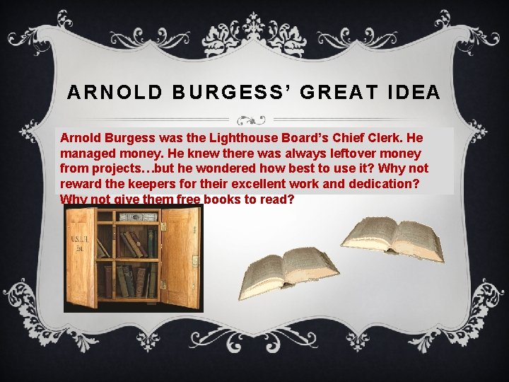 ARNOLD BURGESS’ GREAT IDEA Arnold Burgess was the Lighthouse Board’s Chief Clerk. He managed