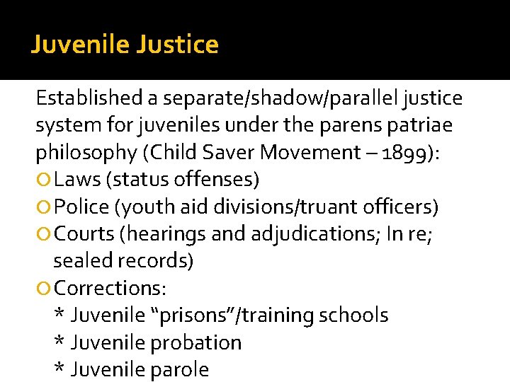 Juvenile Justice Established a separate/shadow/parallel justice system for juveniles under the parens patriae philosophy