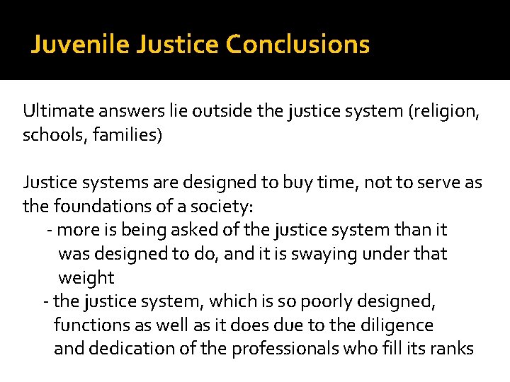 Juvenile Justice Conclusions Ultimate answers lie outside the justice system (religion, schools, families) Justice