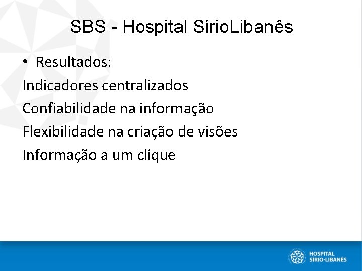 SBS - Hospital Sírio. Libanês • Resultados: Indicadores centralizados Confiabilidade na informação Flexibilidade na