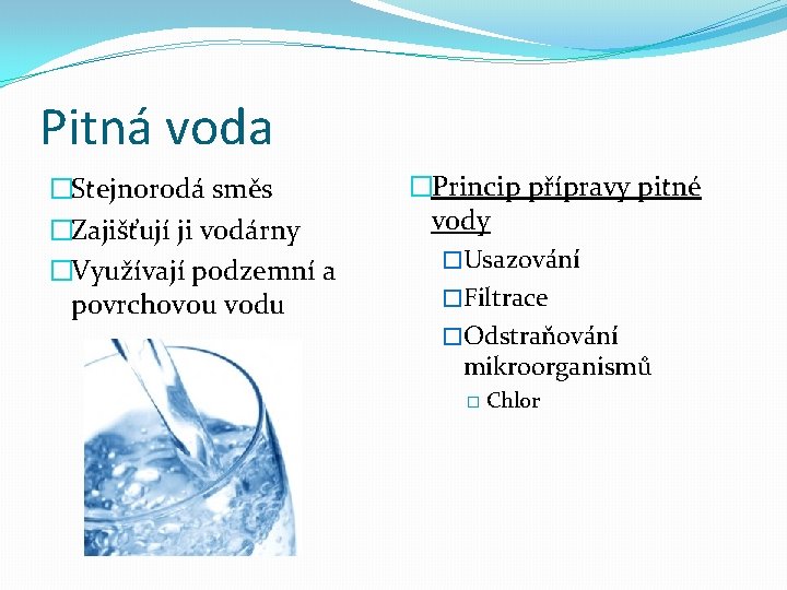 Pitná voda �Stejnorodá směs �Zajišťují ji vodárny �Využívají podzemní a povrchovou vodu �Princip přípravy