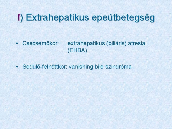f) Extrahepatikus epeútbetegség • Csecsemőkor: extrahepatikus (biliáris) atresia (EHBA) • Sedülő-felnőttkor: vanishing bile szindróma