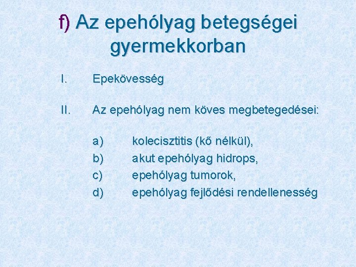 f) Az epehólyag betegségei gyermekkorban I. Epekövesség II. Az epehólyag nem köves megbetegedései: a)