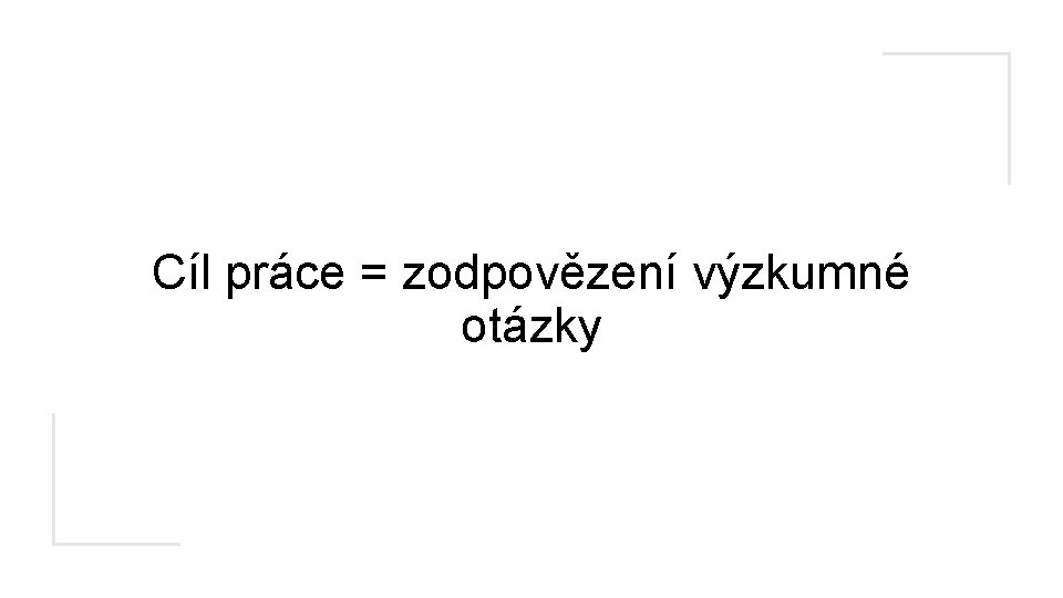 Cíl práce = zodpovězení výzkumné otázky 