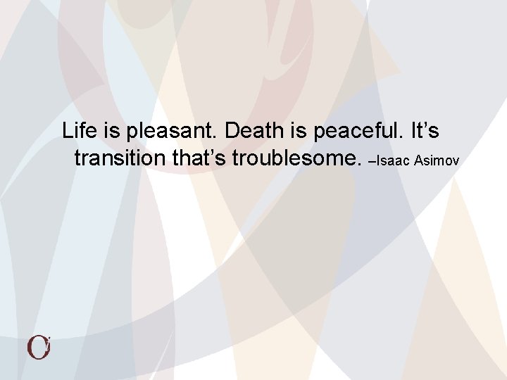 Life is pleasant. Death is peaceful. It’s transition that’s troublesome. –Isaac Asimov 