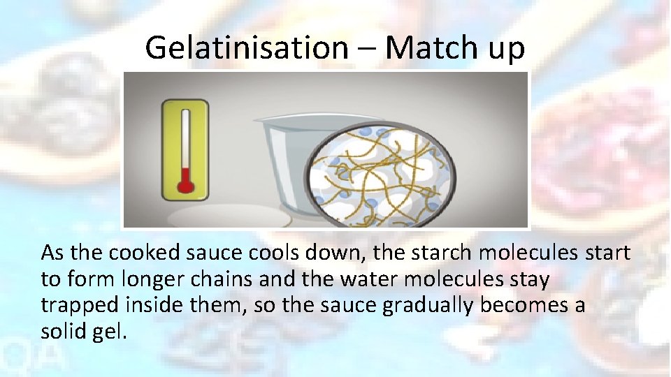 Gelatinisation – Match up As the cooked sauce cools down, the starch molecules start