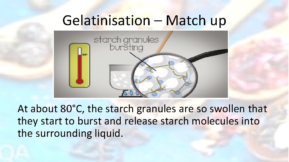 Gelatinisation – Match up At about 80°C, the starch granules are so swollen that