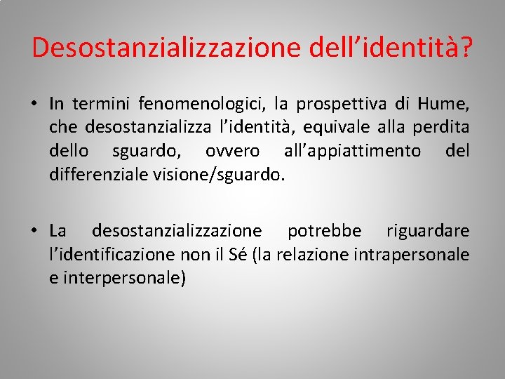 Desostanzializzazione dell’identità? • In termini fenomenologici, la prospettiva di Hume, che desostanzializza l’identità, equivale