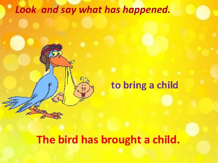 Look and say what has happened. to bring a child The bird has brought