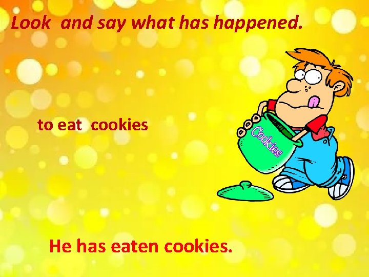 Look and say what has happened. to eat cookies He has eaten cookies. 
