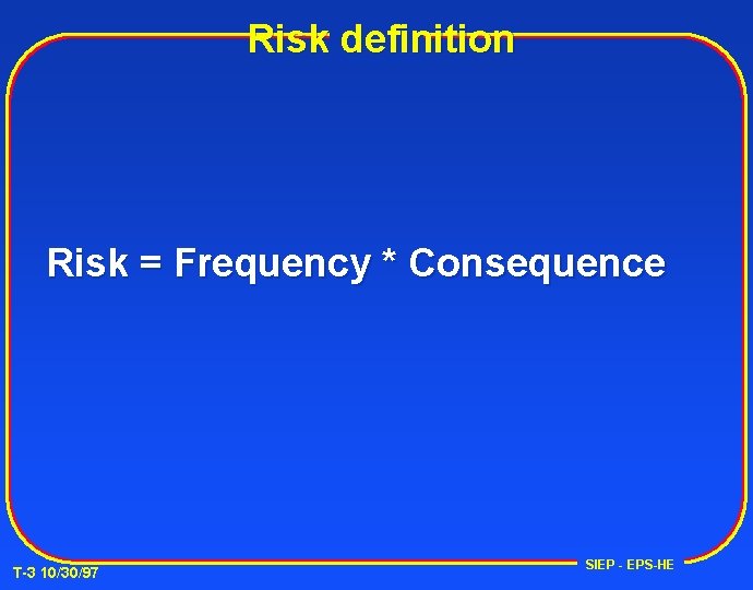 Risk definition Risk = Frequency * Consequence T-3 10/30/97 SIEP - EPS-HE 