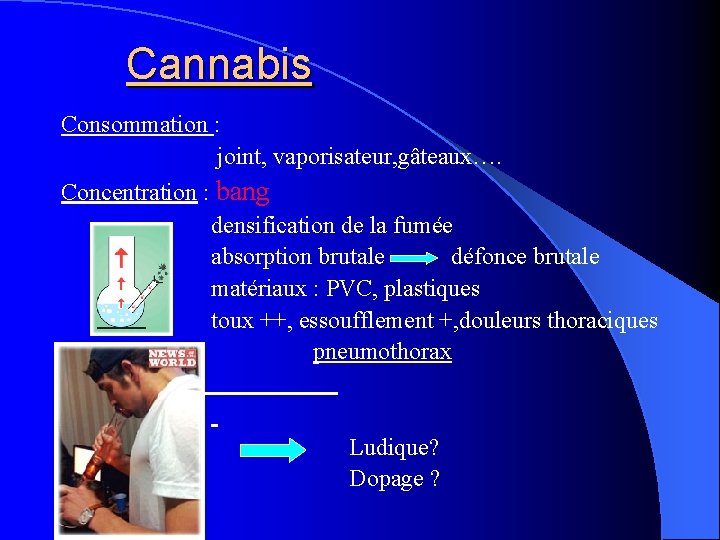 Cannabis Consommation : joint, vaporisateur, gâteaux…. Concentration : bang densification de la fumée absorption