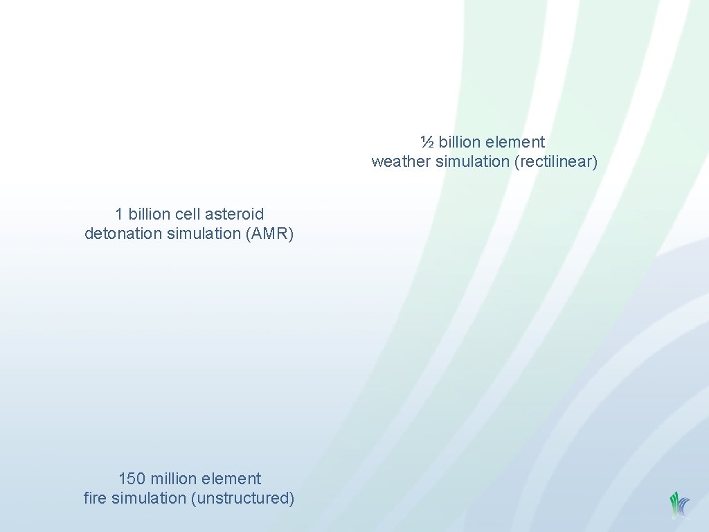 ½ billion element weather simulation (rectilinear) 1 billion cell asteroid detonation simulation (AMR) 150