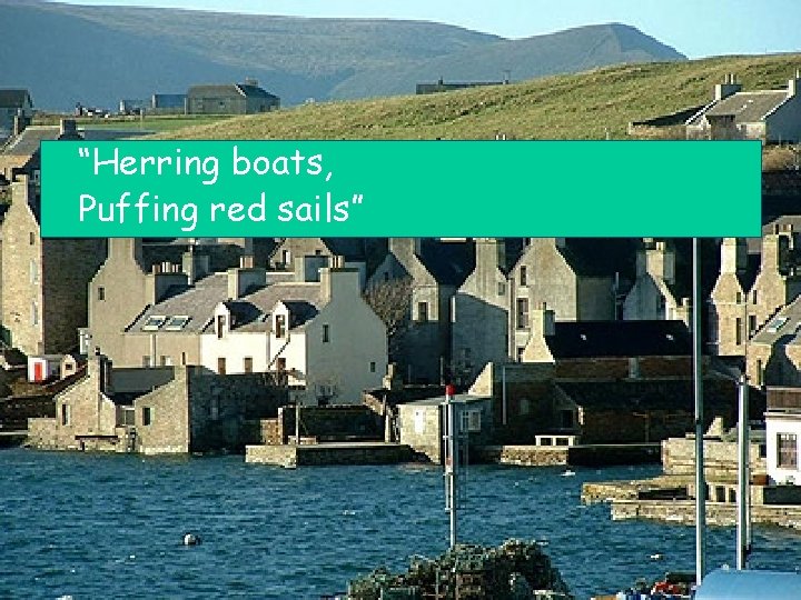 “Herring boats, Puffing red sails” 