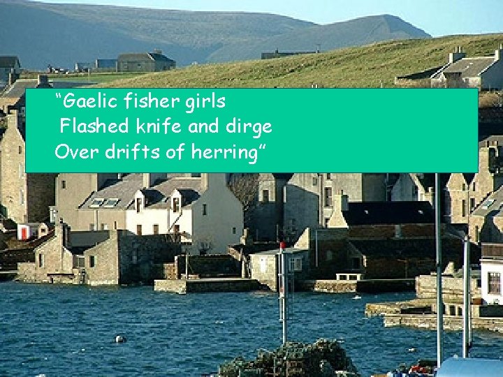 “Gaelic fisher girls Flashed knife and dirge Over drifts of herring” 