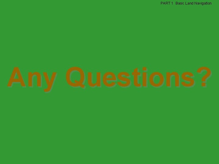 PART 1 Basic Land Navigation Any Questions? PART 1 Basic Land Navigation Any Questions?