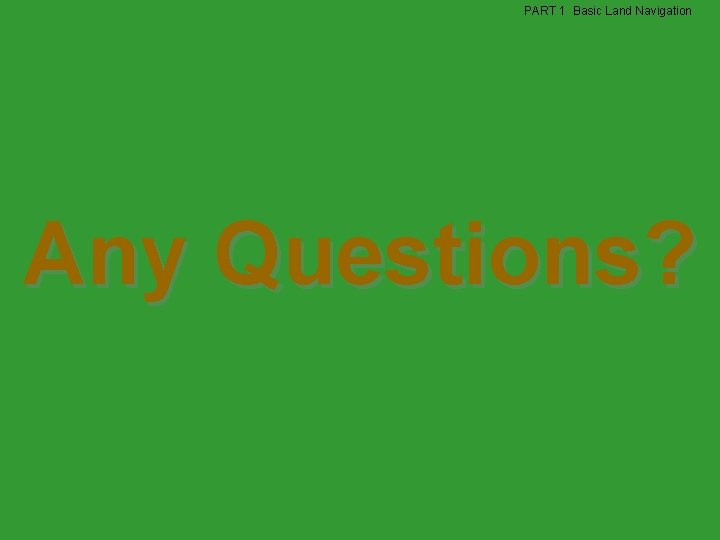 PART 1 Basic Land Navigation Any Questions? PART 1 Basic Land Navigation Any Questions?