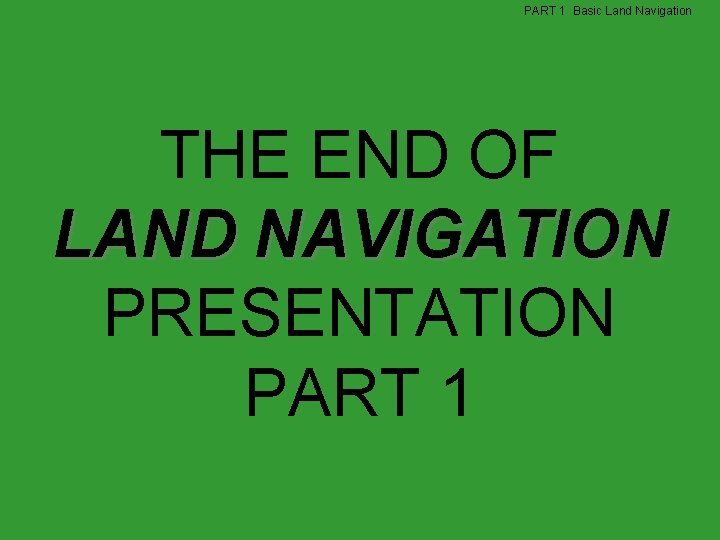 PART 1 Basic Land Navigation THE END OF LAND NAVIGATION PRESENTATION PART 1 