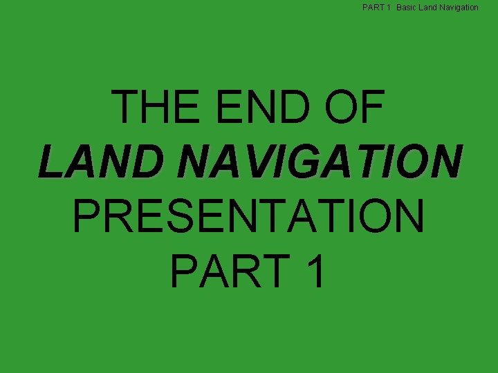 PART 1 Basic Land Navigation THE END OF LAND NAVIGATION PRESENTATION PART 1 PART 1 Basic Land Navigation THE END OF LAND NAVIGATION PRESENTATION PART 1