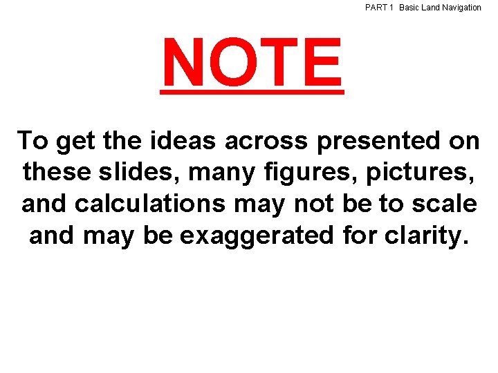 PART 1 Basic Land Navigation NOTE To get the ideas across presented on these PART 1 Basic Land Navigation NOTE To get the ideas across presented on these