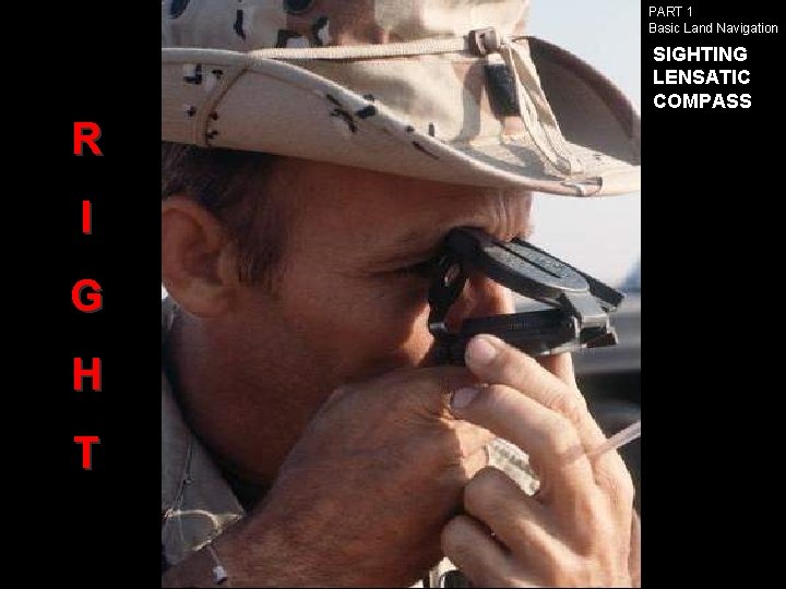 PART 1 Basic Land Navigation SIGHTING LENSATIC COMPASS R I G H T PART 1 Basic Land Navigation SIGHTING LENSATIC COMPASS R I G H T