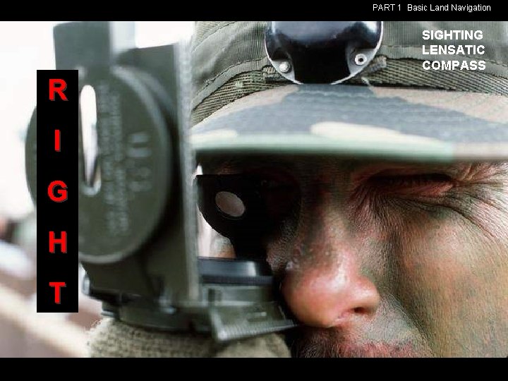 PART 1 Basic Land Navigation SIGHTING LENSATIC COMPASS R I G H T PART 1 Basic Land Navigation SIGHTING LENSATIC COMPASS R I G H T