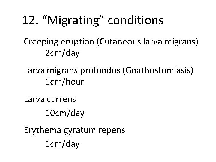 12. “Migrating” conditions Creeping eruption (Cutaneous larva migrans) 2 cm/day Larva migrans profundus (Gnathostomiasis)