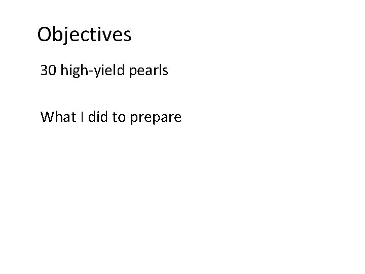 Objectives 30 high-yield pearls What I did to prepare 