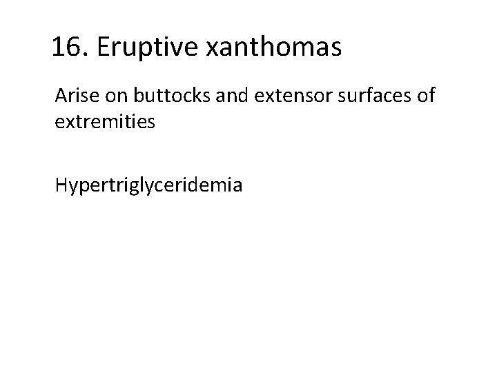 16. Eruptive xanthomas Arise on buttocks and extensor surfaces of extremities Hypertriglyceridemia 