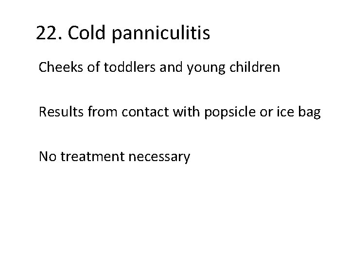 22. Cold panniculitis Cheeks of toddlers and young children Results from contact with popsicle
