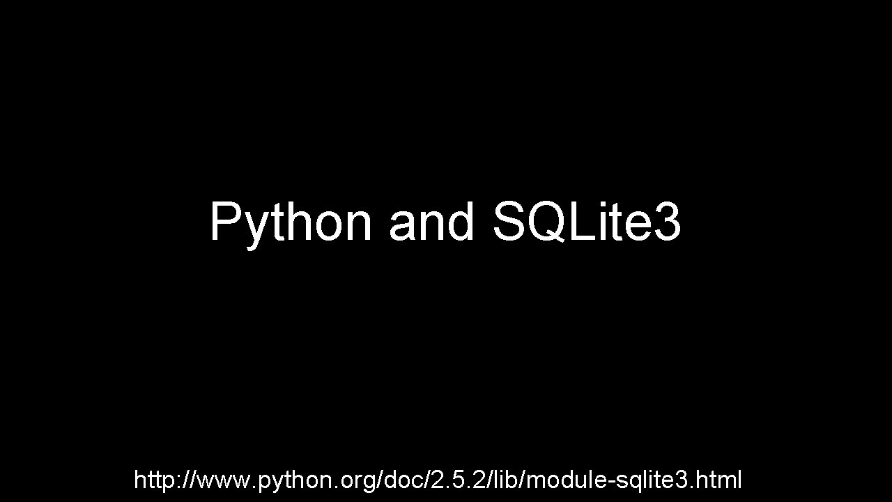 Python and SQLite 3 http: //www. python. org/doc/2. 5. 2/lib/module-sqlite 3. html Python and SQLite 3 http: //www. python. org/doc/2. 5. 2/lib/module-sqlite 3. html