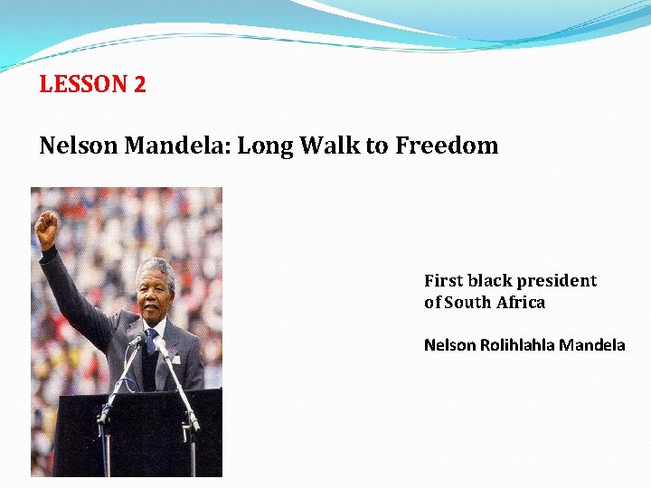 LESSON 2 Nelson Mandela: Long Walk to Freedom First black president of South Africa