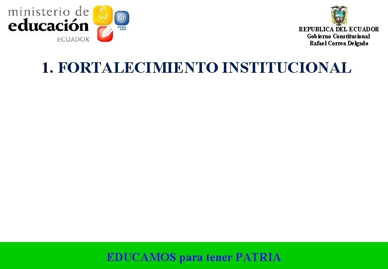 REPUBLICA DEL ECUADOR Gobierno Constitucional Rafael Correa Delgado 1. FORTALECIMIENTO INSTITUCIONAL EDUCAMOS para tener REPUBLICA DEL ECUADOR Gobierno Constitucional Rafael Correa Delgado 1. FORTALECIMIENTO INSTITUCIONAL EDUCAMOS para tener