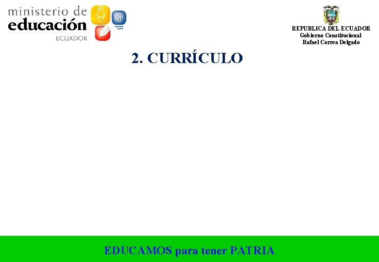 REPUBLICA DEL ECUADOR Gobierno Constitucional Rafael Correa Delgado 2. CURRÍCULO EDUCAMOS para tener PATRIA REPUBLICA DEL ECUADOR Gobierno Constitucional Rafael Correa Delgado 2. CURRÍCULO EDUCAMOS para tener PATRIA
