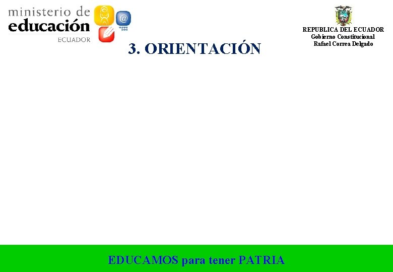 3. ORIENTACIÓN EDUCAMOS para tener PATRIA REPUBLICA DEL ECUADOR Gobierno Constitucional Rafael Correa Delgado 3. ORIENTACIÓN EDUCAMOS para tener PATRIA REPUBLICA DEL ECUADOR Gobierno Constitucional Rafael Correa Delgado