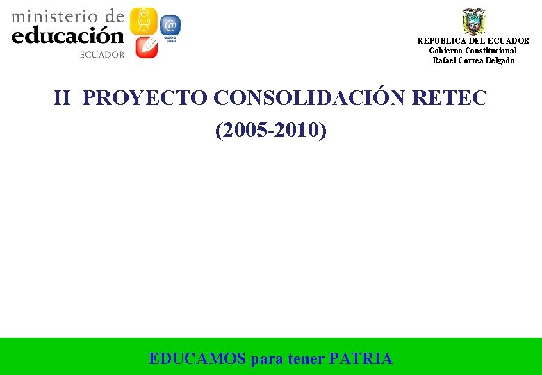 REPUBLICA DEL ECUADOR Gobierno Constitucional Rafael Correa Delgado II PROYECTO CONSOLIDACIÓN RETEC (2005 -2010) REPUBLICA DEL ECUADOR Gobierno Constitucional Rafael Correa Delgado II PROYECTO CONSOLIDACIÓN RETEC (2005 -2010)