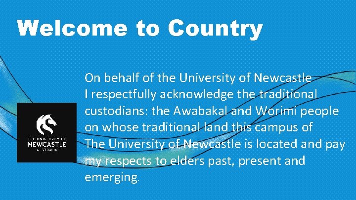Welcome to Country On behalf of the University of Newcastle I respectfully acknowledge the