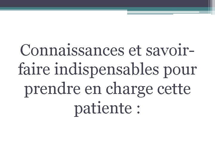 Connaissances et savoirfaire indispensables pour prendre en charge cette patiente : 