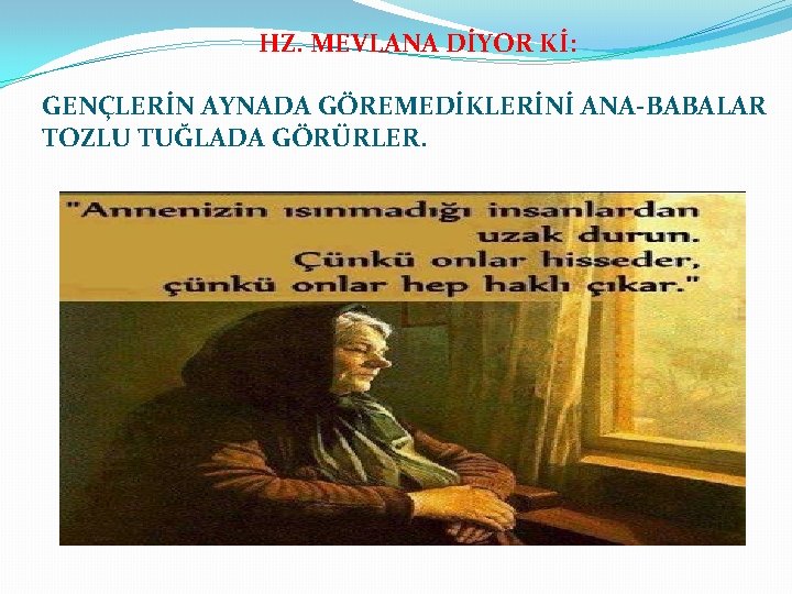 HZ. MEVLANA DİYOR Kİ: GENÇLERİN AYNADA GÖREMEDİKLERİNİ ANA-BABALAR TOZLU TUĞLADA GÖRÜRLER. 