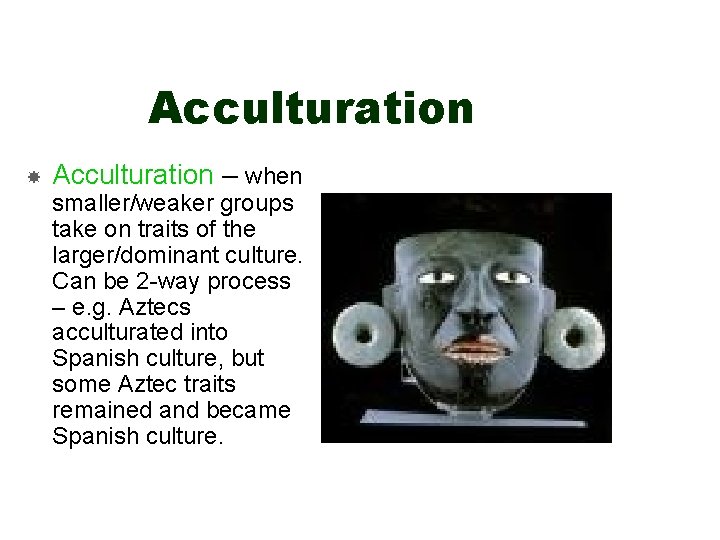 Acculturation – when smaller/weaker groups take on traits of the larger/dominant culture. Can be